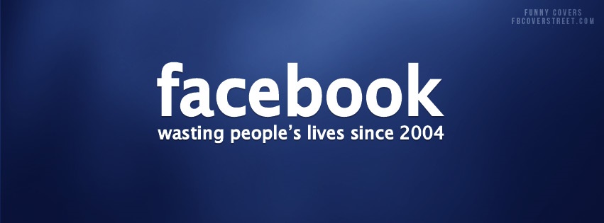 Facebook Wasting Peoples Lives Facebook cover