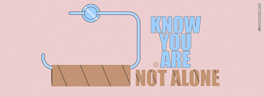 Know You Are Not Alone Out of Toilet Paper  Facebook Cover
