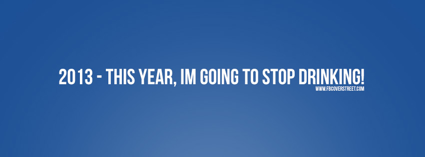 2013 This Year Im Going To Stop Drinking Facebook cover