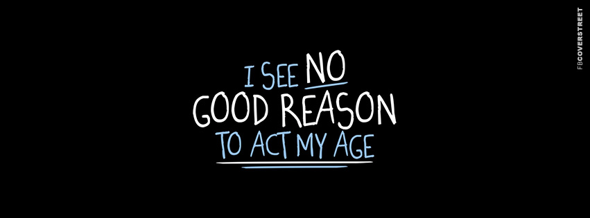 I See No Good Reason To Act My Age  Facebook Cover