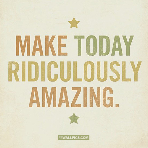 Make Today Ridiculously Amazing  Facebook Pic
